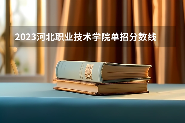 2023河北职业技术学院单招分数线是多少？