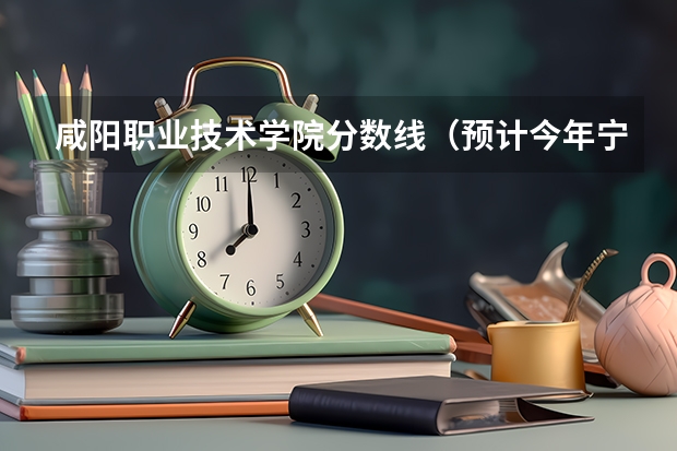 咸阳职业技术学院分数线（预计今年宁夏高考分数线）