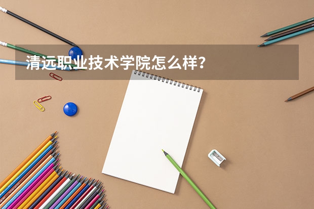 清远职业技术学院怎么样？