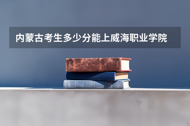 内蒙古考生多少分能上威海职业学院