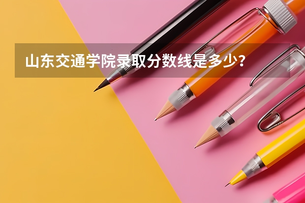 山东交通学院录取分数线是多少？