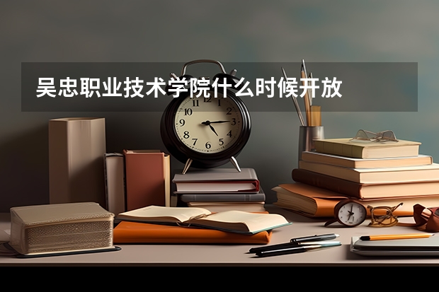 吴忠职业技术学院什么时候开放