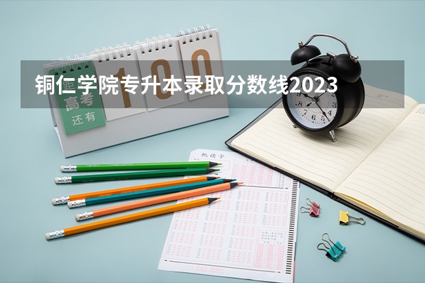 铜仁学院专升本录取分数线2023 铜仁学院专业分数线