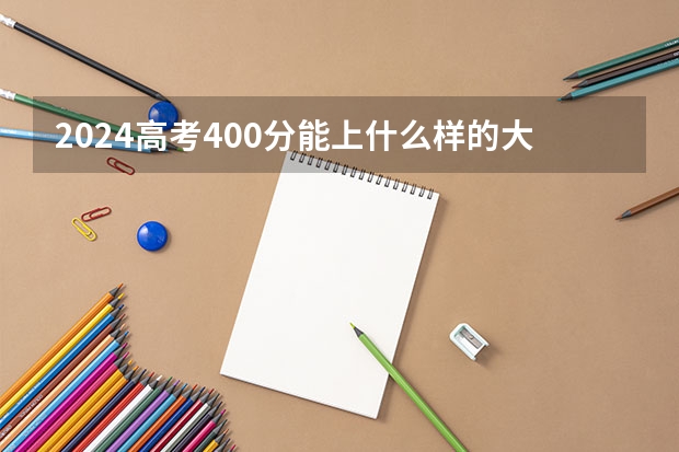 2024高考400分能上什么样的大学