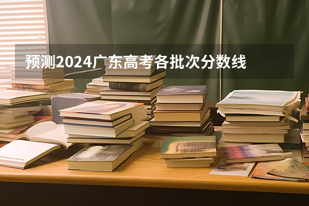 预测2024广东高考各批次分数线 最低多少分可以上大学