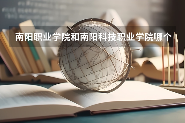 南阳职业学院和南阳科技职业学院哪个好