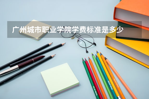 广州城市职业学院学费标准是多少