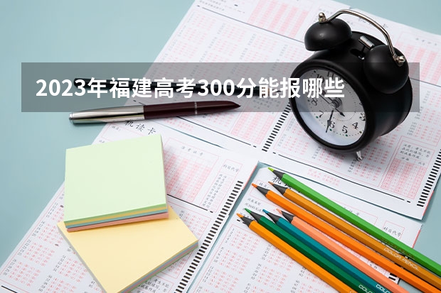 2023年福建高考300分能报哪些公办大学