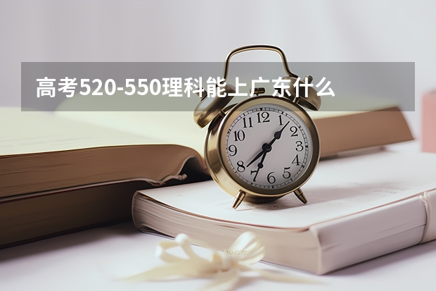 高考520-550理科能上广东什么大学