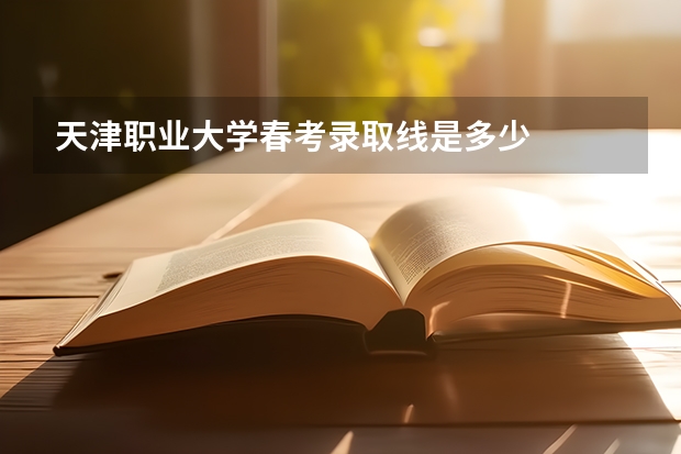 天津职业大学春考录取线是多少