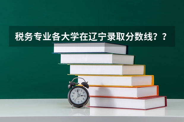 税务专业各大学在辽宁录取分数线？？学税务前景怎么样呢？？