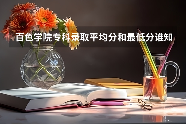 百色学院专科录取平均分和最低分谁知道？ 广西百色学院录取分数线