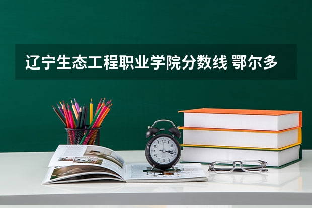 辽宁生态工程职业学院分数线 鄂尔多斯生态环境职业学院是公办还是民办