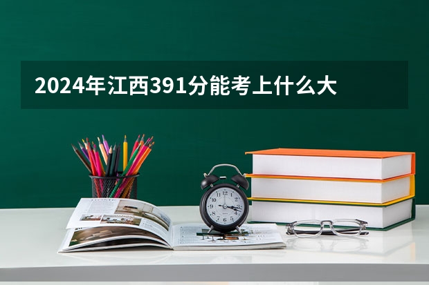 2024年江西391分能考上什么大学？