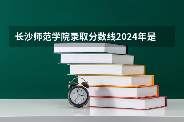 长沙师范学院录取分数线2024年是多少分(附各省录取最低分)