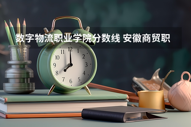 数字物流职业学院分数线 安徽商贸职业技术学院录取分数线汇总