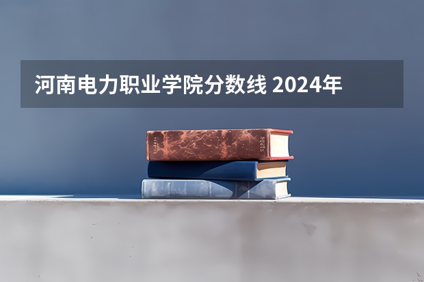 河南电力职业学院分数线 2024年河南专科学校排名及分录取分数线