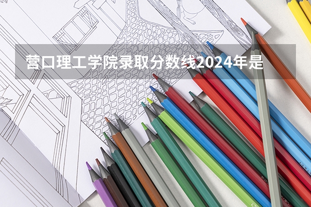 营口理工学院录取分数线2024年是多少分(附各省录取最低分)