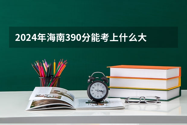 2024年海南390分能考上什么大学？