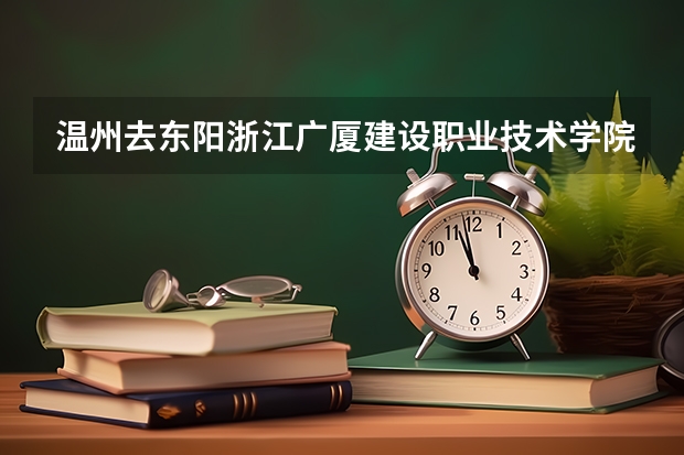 温州去东阳浙江广厦建设职业技术学院怎么走近一点