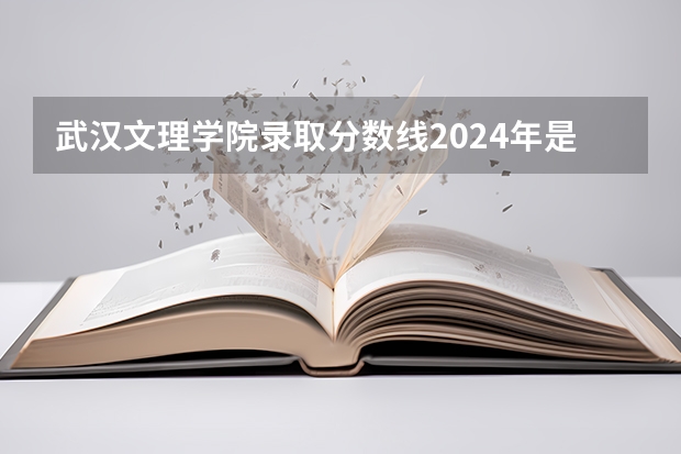 武汉文理学院录取分数线2024年是多少分(附各省录取最低分)