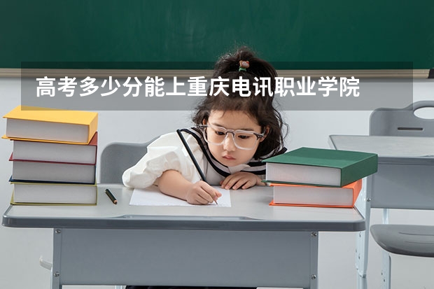 高考多少分能上重庆电讯职业学院