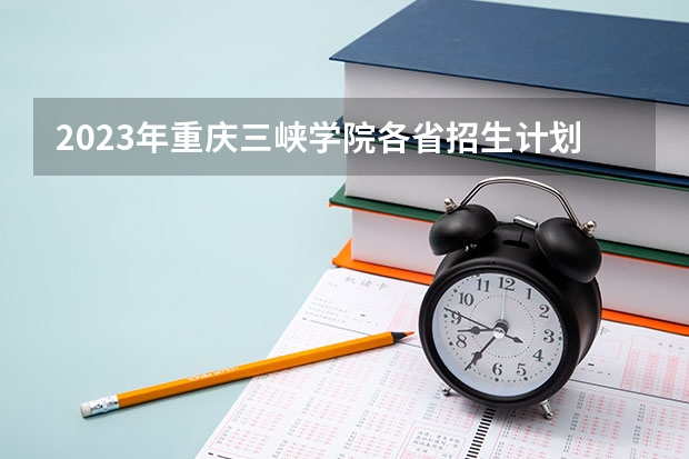 2023年重庆三峡学院各省招生计划专业人数及最低分数线位次（重庆三峡职业学院分数线？）