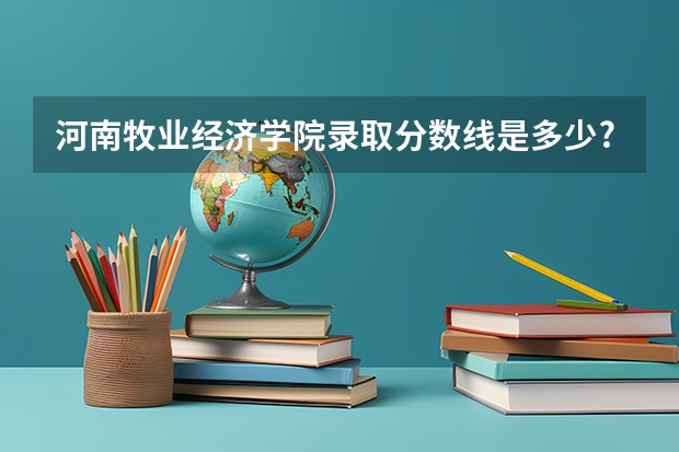 河南牧业经济学院录取分数线是多少?