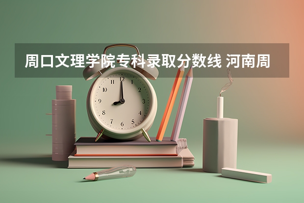 周口文理学院专科录取分数线 河南周口文理学院是几本？