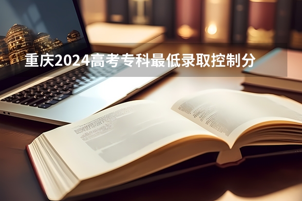 重庆2024高考专科最低录取控制分数线 专科线出炉 重庆文化艺术学院录取分数线