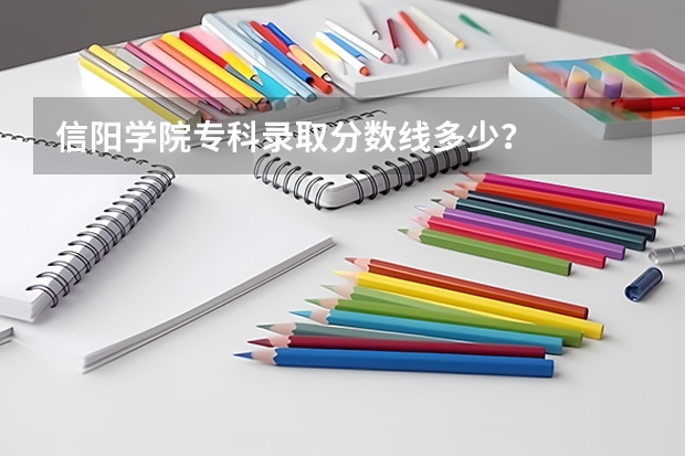 信阳学院专科录取分数线多少？