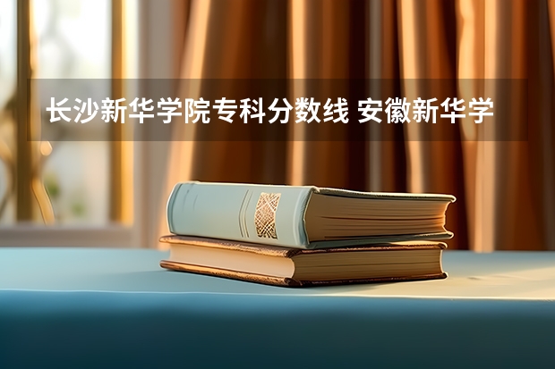 长沙新华学院专科分数线 安徽新华学院近年安徽新华学院录取分数线