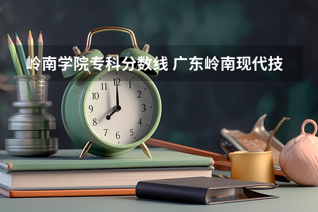 岭南学院专科分数线 广东岭南现代技师学院分数线