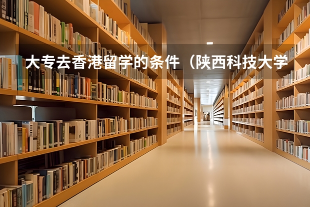 大专去香港留学的条件（陕西科技大学镐京学院）