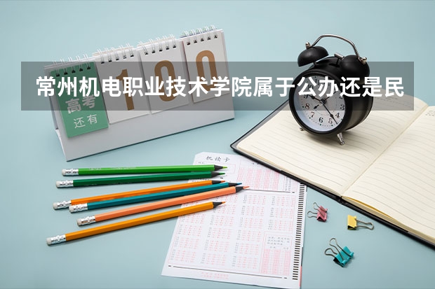 常州机电职业技术学院属于公办还是民办学校 常州机电职业技术学院全国排名多少