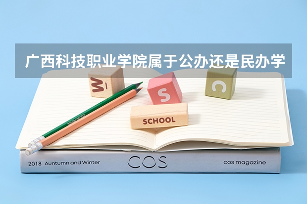 广西科技职业学院属于公办还是民办学校 广西科技职业学院全国排名多少