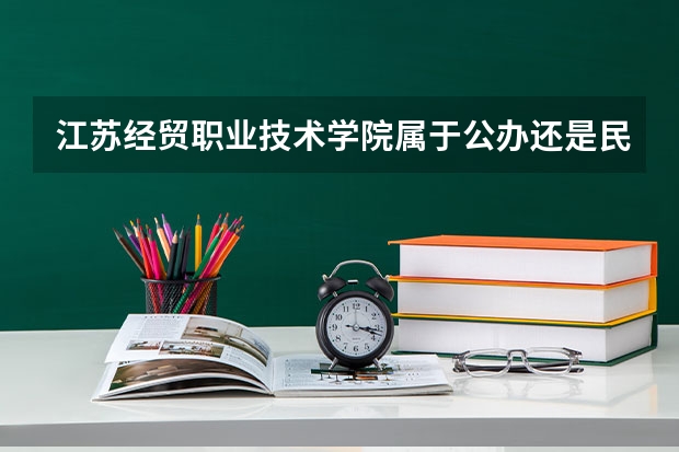 江苏经贸职业技术学院属于公办还是民办学校 江苏经贸职业技术学院全国排名多少