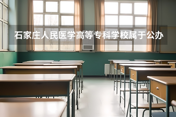 石家庄人民医学高等专科学校属于公办还是民办学校 石家庄人民医学高等专科学校全国排名多少