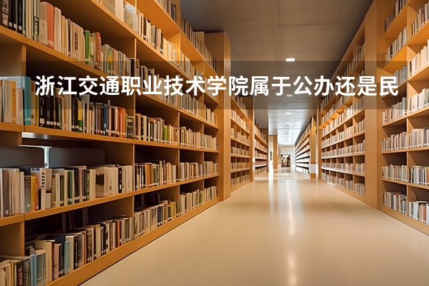 浙江交通职业技术学院属于公办还是民办学校 浙江交通职业技术学院全国排名多少