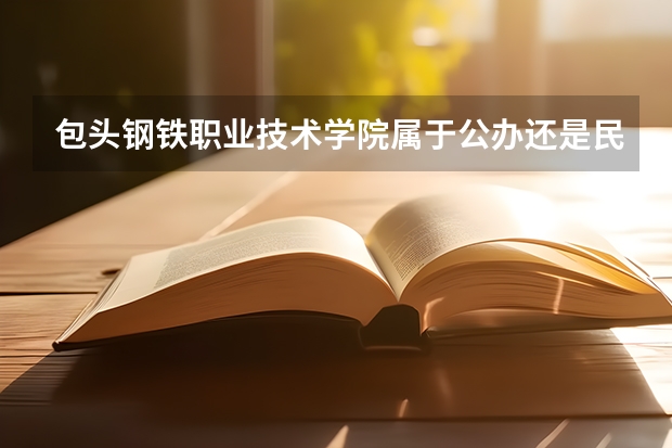 包头钢铁职业技术学院属于公办还是民办学校 包头钢铁职业技术学院全国排名多少