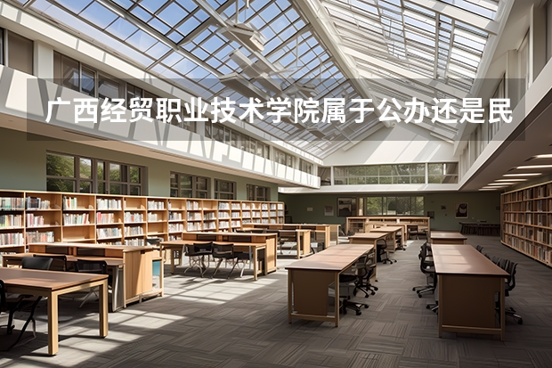 广西经贸职业技术学院属于公办还是民办学校 广西经贸职业技术学院全国排名多少