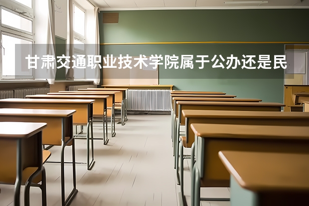 甘肃交通职业技术学院属于公办还是民办学校 甘肃交通职业技术学院全国排名多少