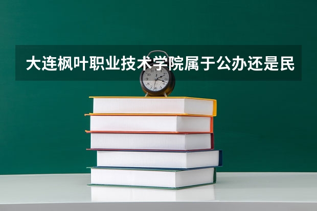 大连枫叶职业技术学院属于公办还是民办学校 大连枫叶职业技术学院全国排名多少