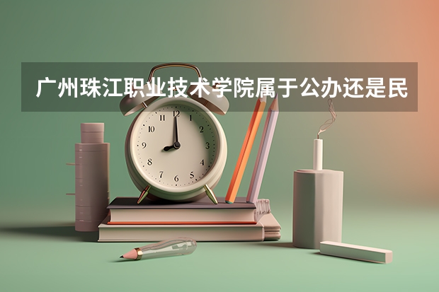 广州珠江职业技术学院属于公办还是民办学校 广州珠江职业技术学院全国排名多少