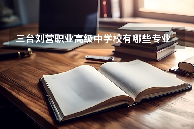 三台刘营职业高级中学校有哪些专业 三台刘营职业高级中学校学校就业率怎么样