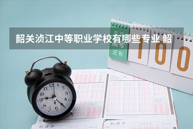 韶关浈江中等职业学校有哪些专业 韶关浈江中等职业学校学校就业率怎么样