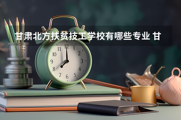 甘肃北方扶贫技工学校有哪些专业 甘肃北方扶贫技工学校学校就业率怎么样