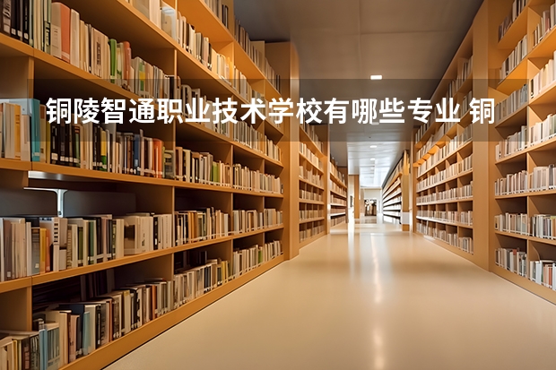 铜陵智通职业技术学校有哪些专业 铜陵智通职业技术学校学校就业率怎么样