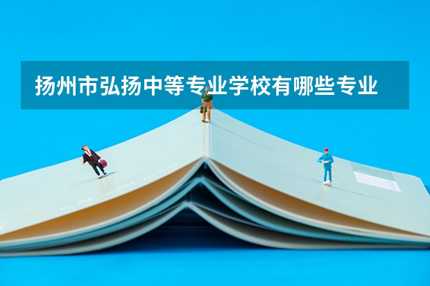 扬州市弘扬中等专业学校有哪些专业 扬州市弘扬中等专业学校学校就业率怎么样