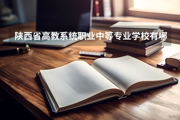 陕西省高教系统职业中等专业学校有哪些专业 陕西省高教系统职业中等专业学校学校就业率怎么样